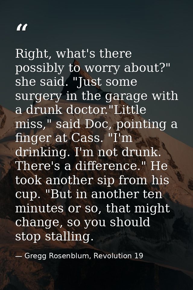 Right, what's there possibly to worry about?" she said. "Just some surgery in the garage with a drunk doctor."Little mis — Gregg Rosenblum, Revolution 19