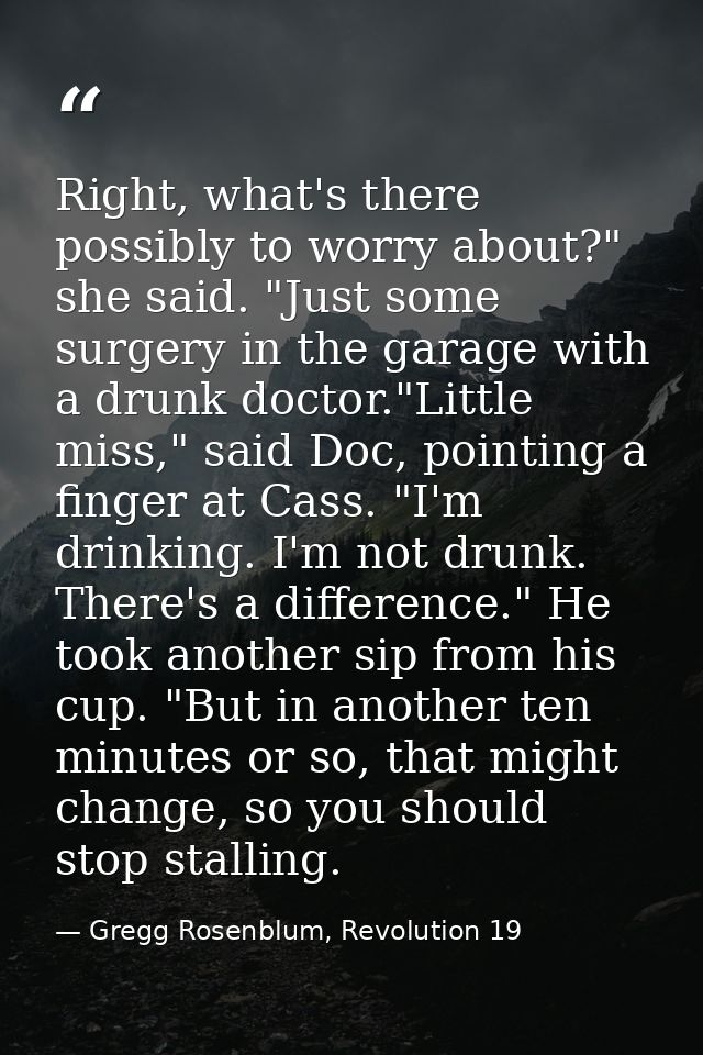 Right, what's there possibly to worry about?" she said. "Just some surgery in the garage with a drunk doctor."Little mis — Gregg Rosenblum, Revolution 19