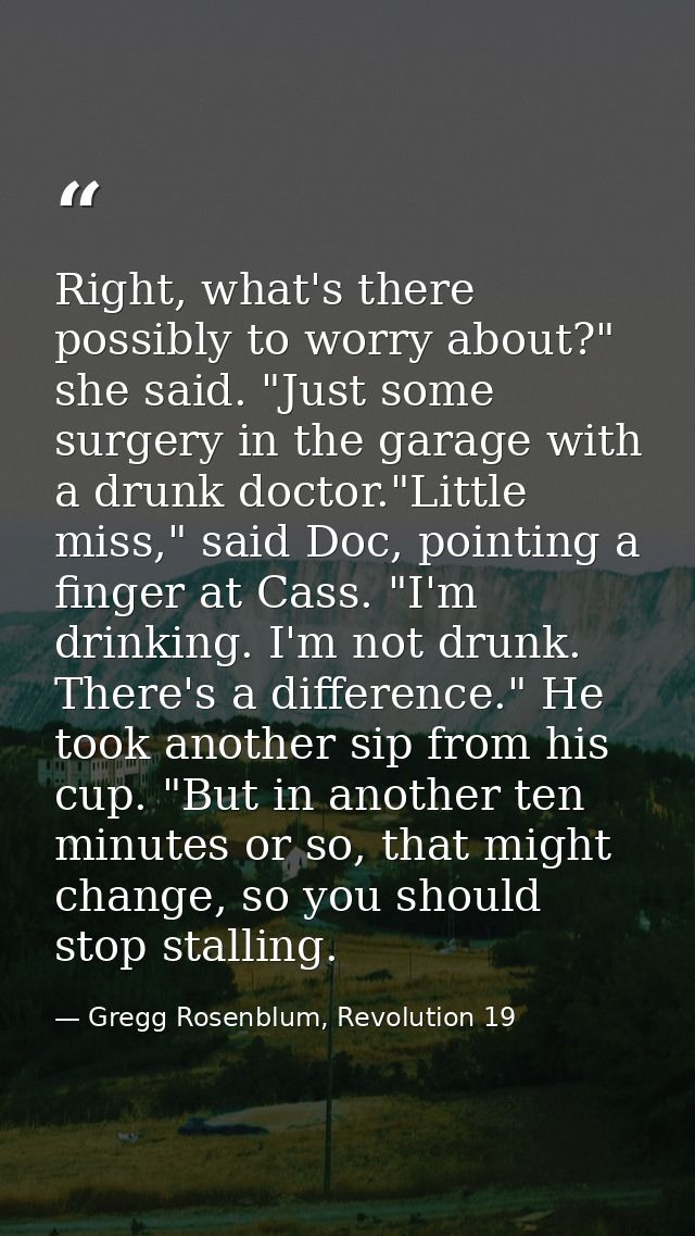 Right, what's there possibly to worry about?" she said. "Just some surgery in the garage with a drunk doctor."Little mis — Gregg Rosenblum, Revolution 19