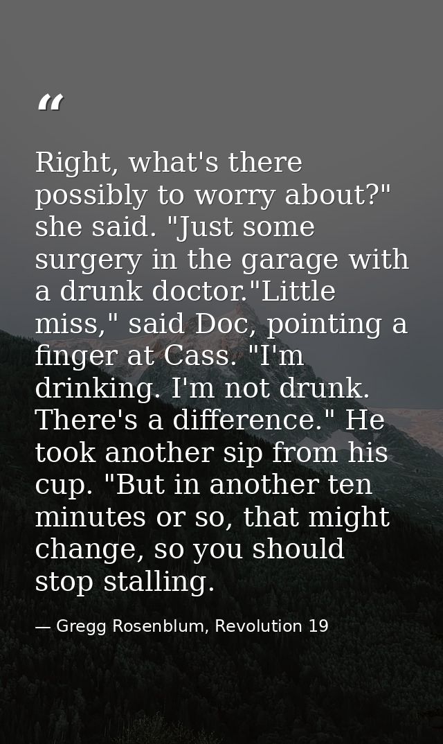 Right, what's there possibly to worry about?" she said. "Just some surgery in the garage with a drunk doctor."Little mis — Gregg Rosenblum, Revolution 19