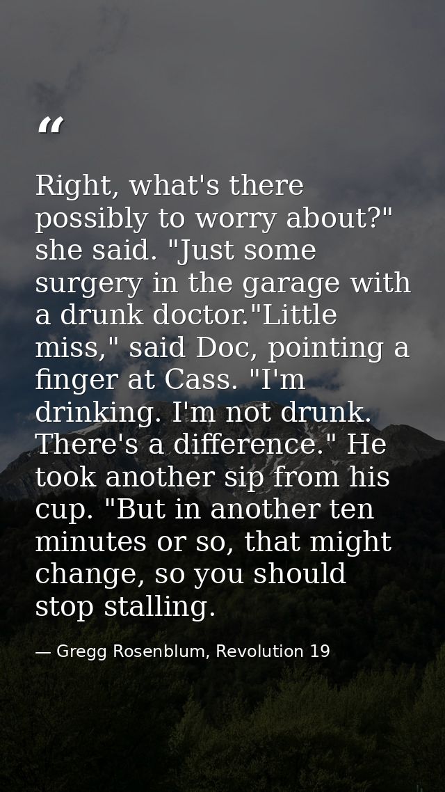 Right, what's there possibly to worry about?" she said. "Just some surgery in the garage with a drunk doctor."Little mis — Gregg Rosenblum, Revolution 19