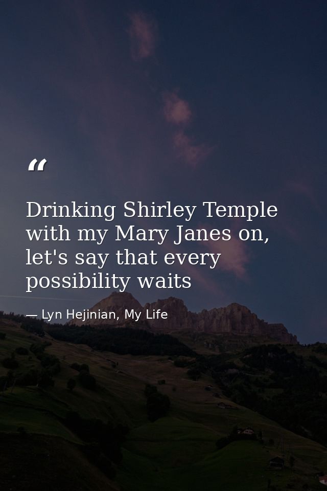 Drinking Shirley Temple with my Mary Janes on, let's say that every possibility waits — Lyn Hejinian, My Life