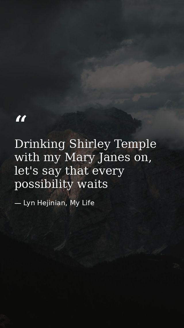 Drinking Shirley Temple with my Mary Janes on, let's say that every possibility waits — Lyn Hejinian, My Life