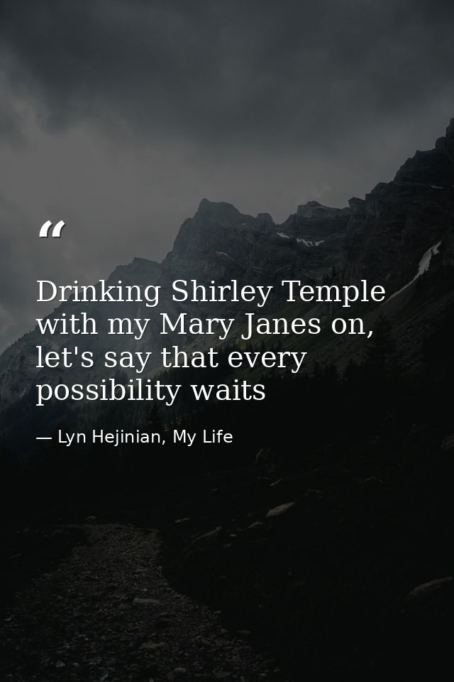 Drinking Shirley Temple with my Mary Janes on, let's say that every possibility waits — Lyn Hejinian, My Life