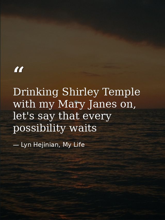 Drinking Shirley Temple with my Mary Janes on, let's say that every possibility waits — Lyn Hejinian, My Life
