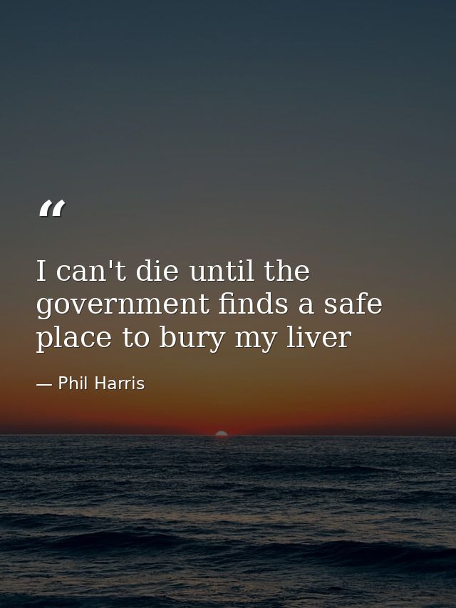I can't die until the government finds a safe place to bury my liver — Phil Harris