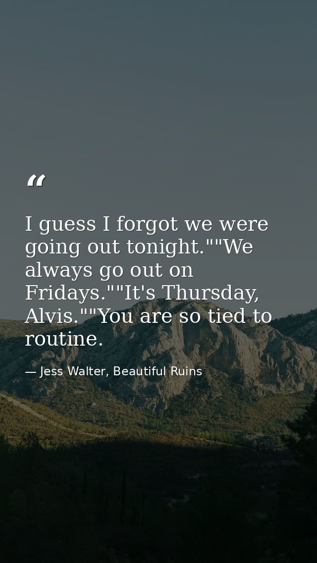 I guess I forgot we were going out tonight.""We always go out on Fridays.""It's Thursday, Alvis.""You are so tied to rou — Jess Walter, Beautiful Ruins
