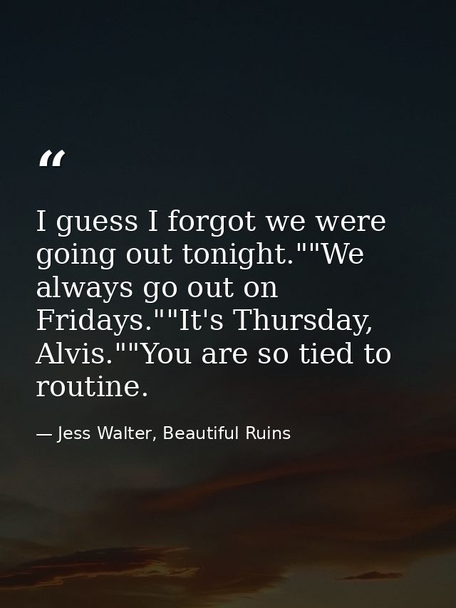I guess I forgot we were going out tonight.""We always go out on Fridays.""It's Thursday, Alvis.""You are so tied to rou — Jess Walter, Beautiful Ruins