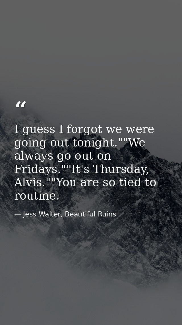 I guess I forgot we were going out tonight.""We always go out on Fridays.""It's Thursday, Alvis.""You are so tied to rou — Jess Walter, Beautiful Ruins
