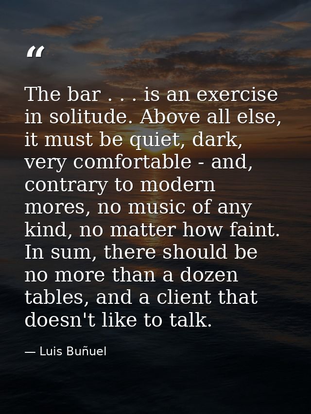 The bar . . . is an exercise in solitude. Above all else, it must be quiet, dark, very comfortable - and, contrary to mo — Luis Buñuel
