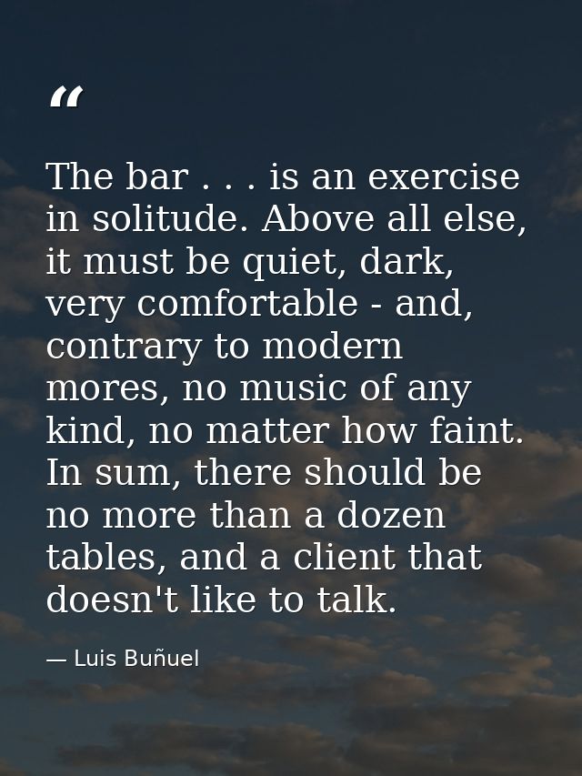The bar . . . is an exercise in solitude. Above all else, it must be quiet, dark, very comfortable - and, contrary to mo — Luis Buñuel