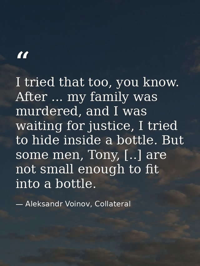 I tried that too, you know. After ... my family was murdered, and I was waiting for justice, I tried to hide inside a bo — Aleksandr Voinov, Collateral