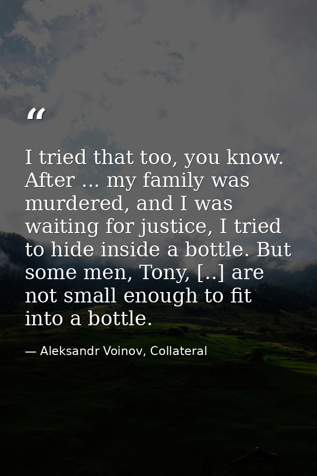I tried that too, you know. After ... my family was murdered, and I was waiting for justice, I tried to hide inside a bo — Aleksandr Voinov, Collateral