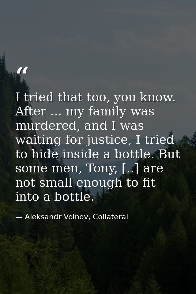 I tried that too, you know. After ... my family was murdered, and I was waiting for justice, I tried to hide inside a bo — Aleksandr Voinov, Collateral