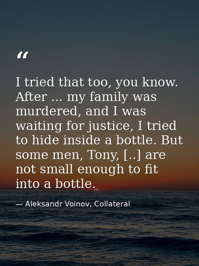 I tried that too, you know. After ... my family was murdered, and I was waiting for justice, I tried to hide inside a bo — Aleksandr Voinov, Collateral