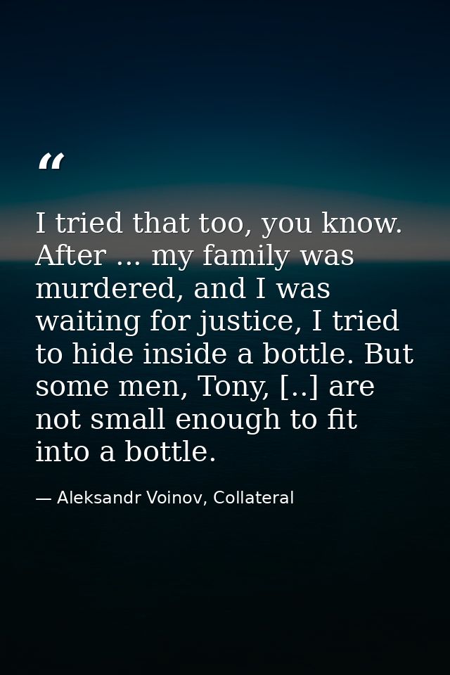 I tried that too, you know. After ... my family was murdered, and I was waiting for justice, I tried to hide inside a bo — Aleksandr Voinov, Collateral