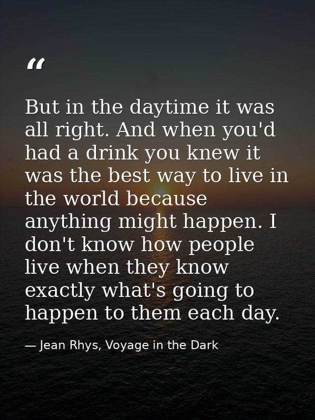 But in the daytime it was all right. And when you'd had a drink you knew it was the best way to live in the world becaus — Jean Rhys, Voyage in the Dark