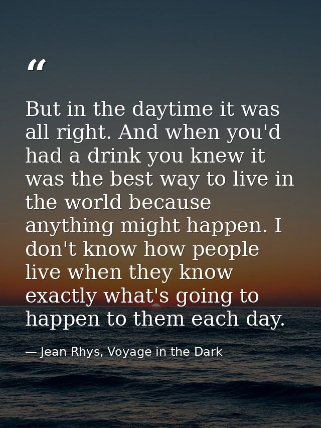 But in the daytime it was all right. And when you'd had a drink you knew it was the best way to live in the world becaus — Jean Rhys, Voyage in the Dark