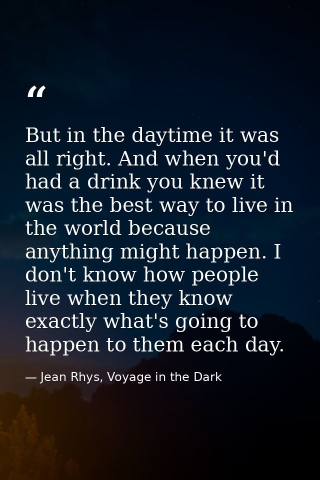 But in the daytime it was all right. And when you'd had a drink you knew it was the best way to live in the world becaus — Jean Rhys, Voyage in the Dark