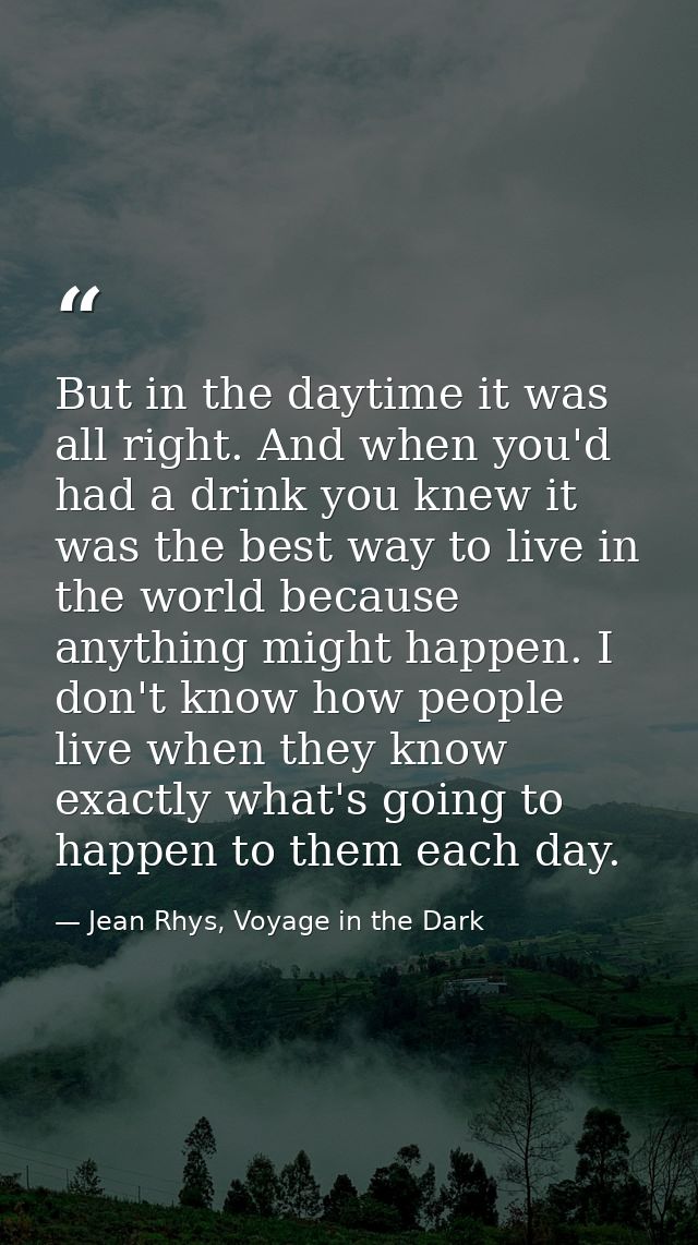 But in the daytime it was all right. And when you'd had a drink you knew it was the best way to live in the world becaus — Jean Rhys, Voyage in the Dark