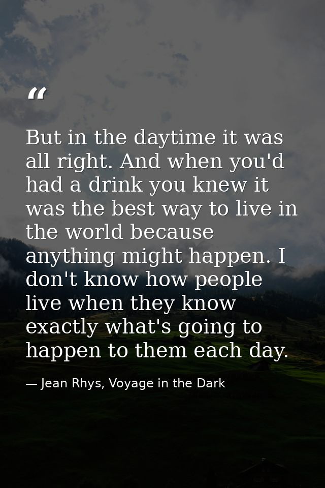 But in the daytime it was all right. And when you'd had a drink you knew it was the best way to live in the world becaus — Jean Rhys, Voyage in the Dark