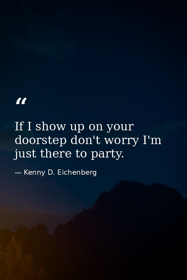 If I show up on your doorstep don't worry I'm just there to party. — Kenny D. Eichenberg