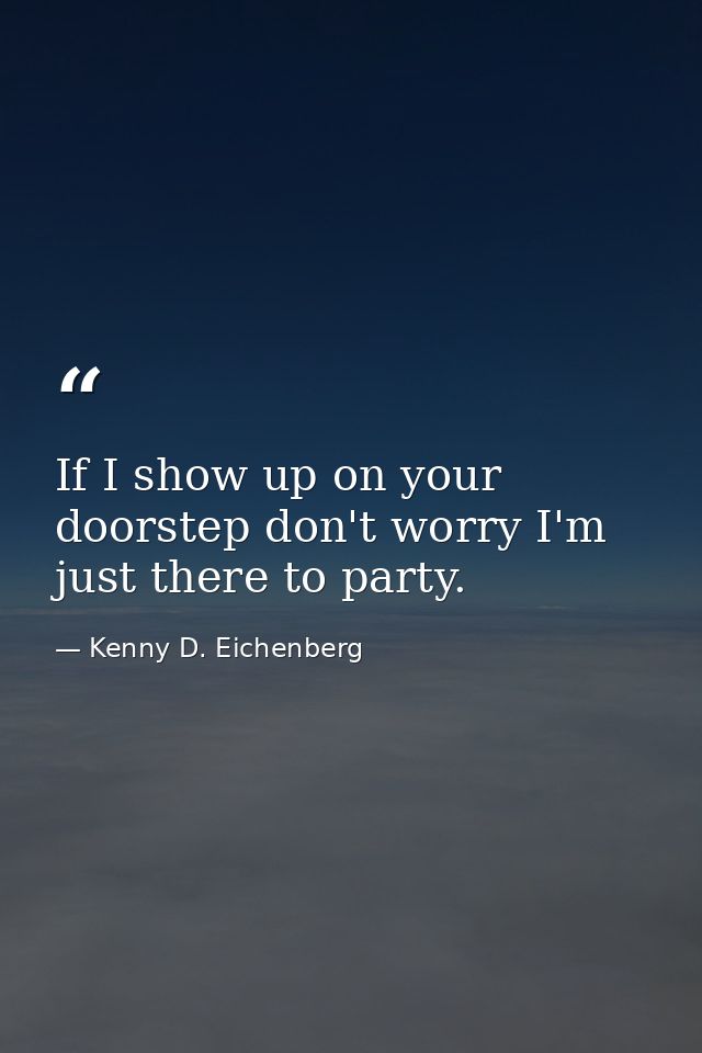 If I show up on your doorstep don't worry I'm just there to party. — Kenny D. Eichenberg