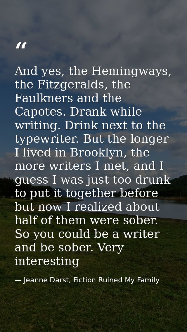 And yes, the Hemingways, the Fitzgeralds, the Faulkners and the Capotes. Drank while writing. Drink next to the typewrit — Jeanne Darst, Fiction Ruined My Family