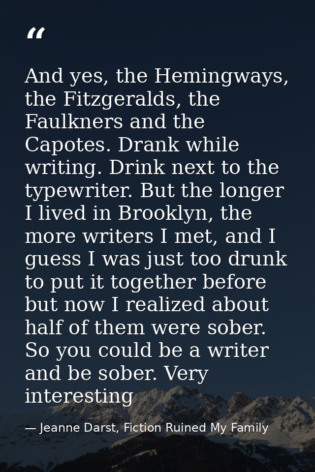 And yes, the Hemingways, the Fitzgeralds, the Faulkners and the Capotes. Drank while writing. Drink next to the typewrit — Jeanne Darst, Fiction Ruined My Family