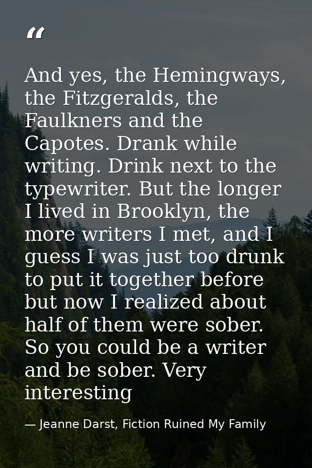 And yes, the Hemingways, the Fitzgeralds, the Faulkners and the Capotes. Drank while writing. Drink next to the typewrit — Jeanne Darst, Fiction Ruined My Family