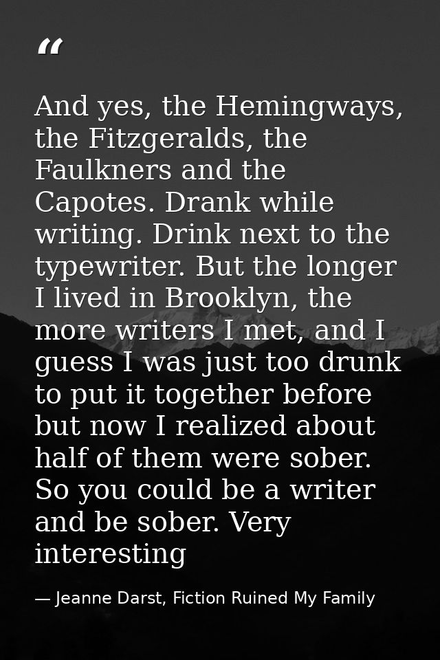 And yes, the Hemingways, the Fitzgeralds, the Faulkners and the Capotes. Drank while writing. Drink next to the typewrit — Jeanne Darst, Fiction Ruined My Family