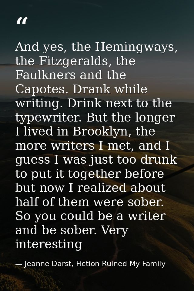 And yes, the Hemingways, the Fitzgeralds, the Faulkners and the Capotes. Drank while writing. Drink next to the typewrit — Jeanne Darst, Fiction Ruined My Family