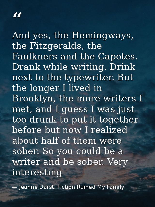 And yes, the Hemingways, the Fitzgeralds, the Faulkners and the Capotes. Drank while writing. Drink next to the typewrit — Jeanne Darst, Fiction Ruined My Family