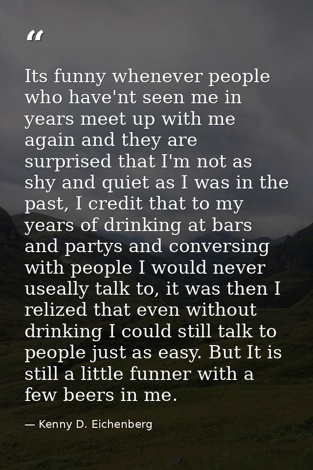 Its funny whenever people who have'nt seen me in years meet up with me again and they are surprised that I'm not as shy  — Kenny D. Eichenberg