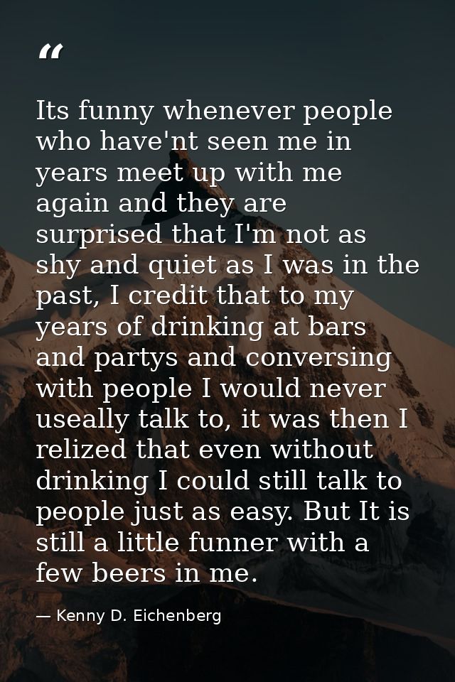 Its funny whenever people who have'nt seen me in years meet up with me again and they are surprised that I'm not as shy  — Kenny D. Eichenberg