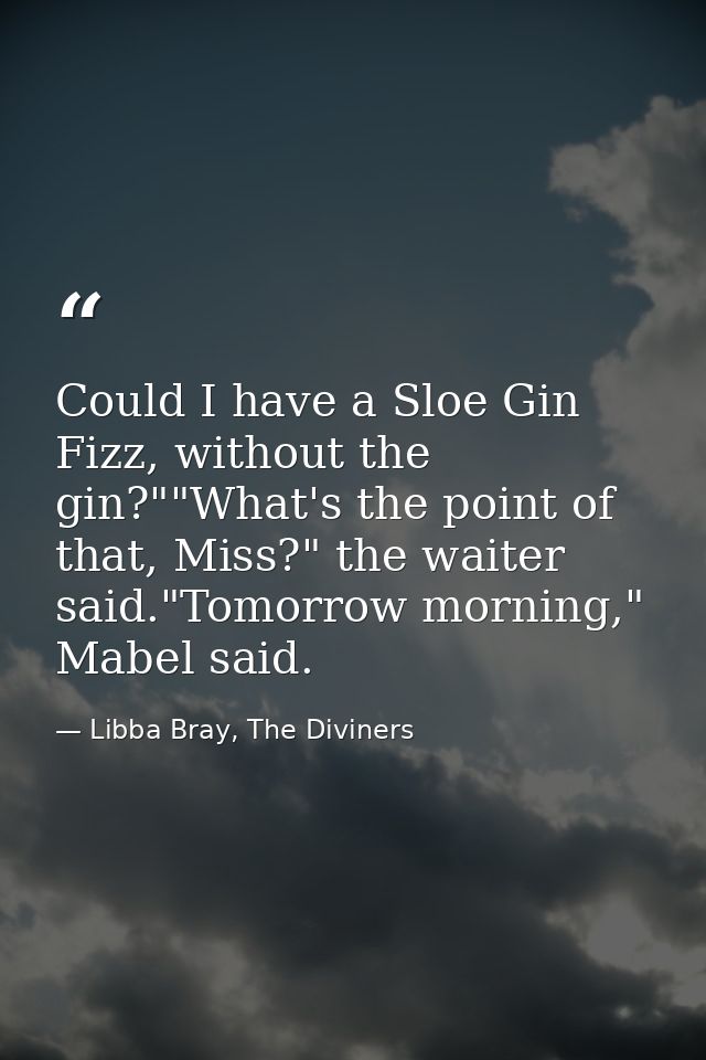 Could I have a Sloe Gin Fizz, without the gin?""What's the point of that, Miss?" the waiter said."Tomorrow morning," Mab — Libba Bray, The Diviners
