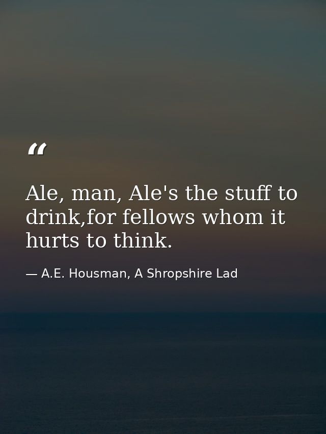 Ale, man, Ale's the stuff to drink,for fellows whom it hurts to think. — A.E. Housman, A Shropshire Lad