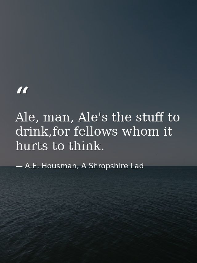 Ale, man, Ale's the stuff to drink,for fellows whom it hurts to think. — A.E. Housman, A Shropshire Lad