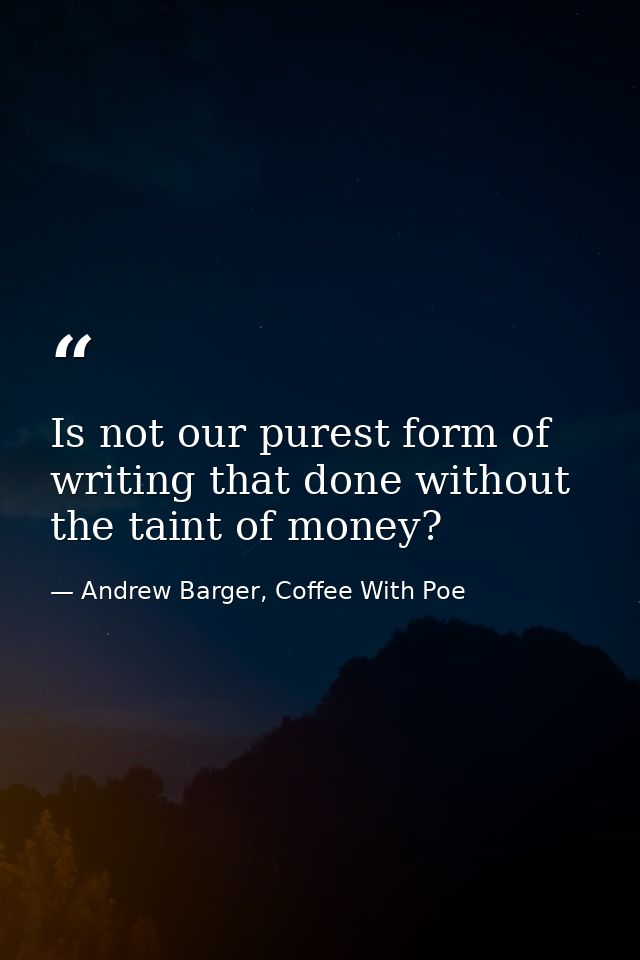 Is not our purest form of writing that done without the taint of money? — Andrew Barger, Coffee With Poe