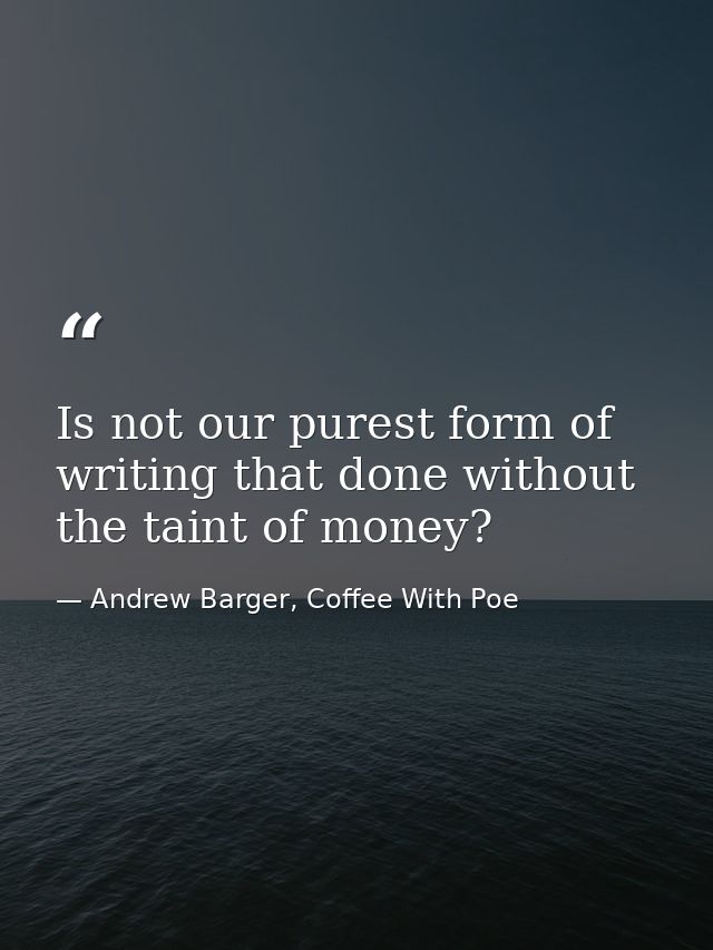 Is not our purest form of writing that done without the taint of money? — Andrew Barger, Coffee With Poe