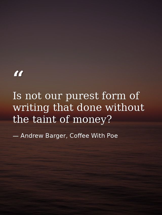 Is not our purest form of writing that done without the taint of money? — Andrew Barger, Coffee With Poe