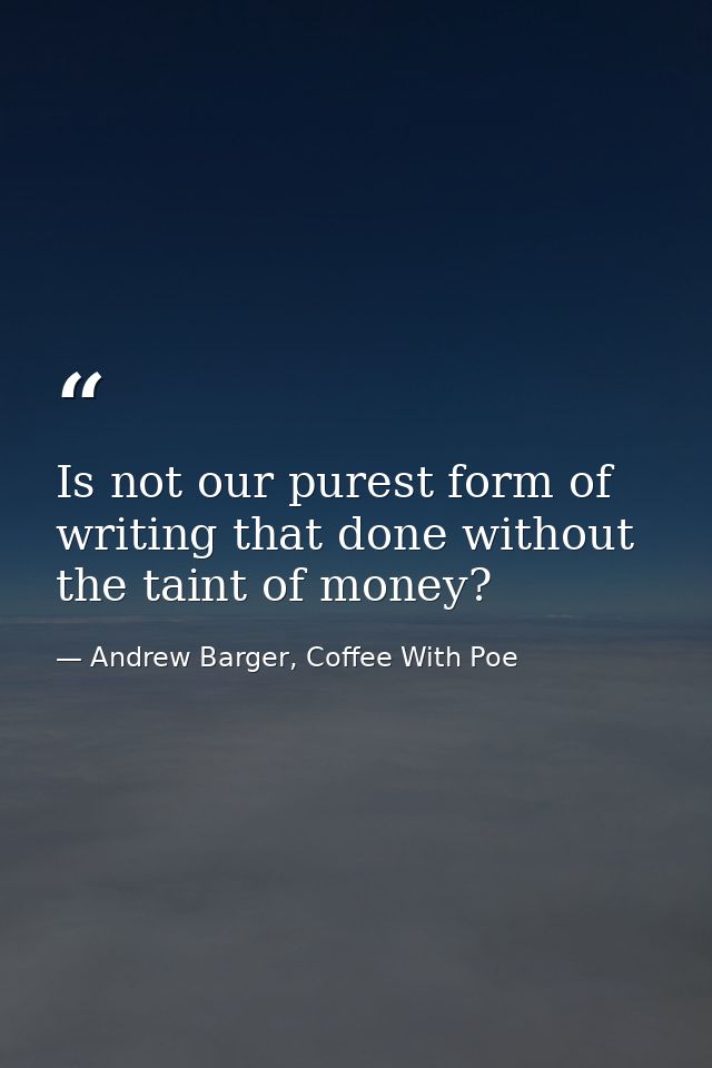 Is not our purest form of writing that done without the taint of money? — Andrew Barger, Coffee With Poe