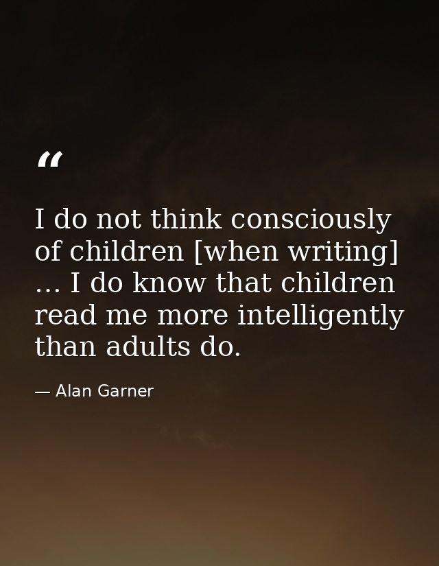I do not think consciously of children [when writing] … I do know that children read me more intelligently than adults d — Alan Garner