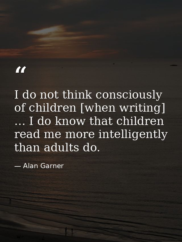 I do not think consciously of children [when writing] … I do know that children read me more intelligently than adults d — Alan Garner