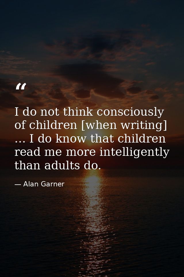 I do not think consciously of children [when writing] … I do know that children read me more intelligently than adults d — Alan Garner