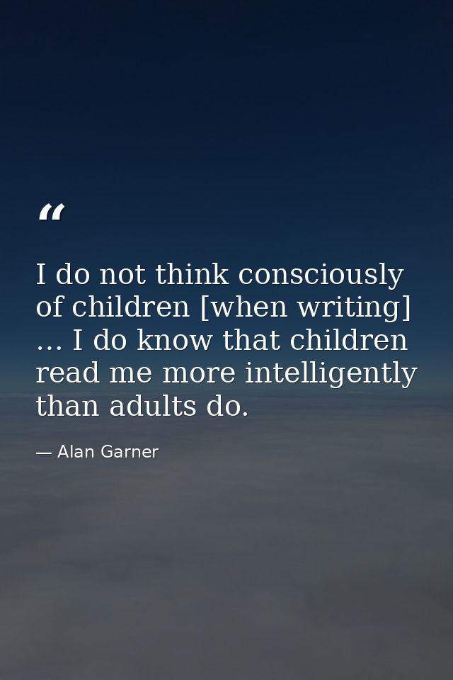 I do not think consciously of children [when writing] … I do know that children read me more intelligently than adults d — Alan Garner