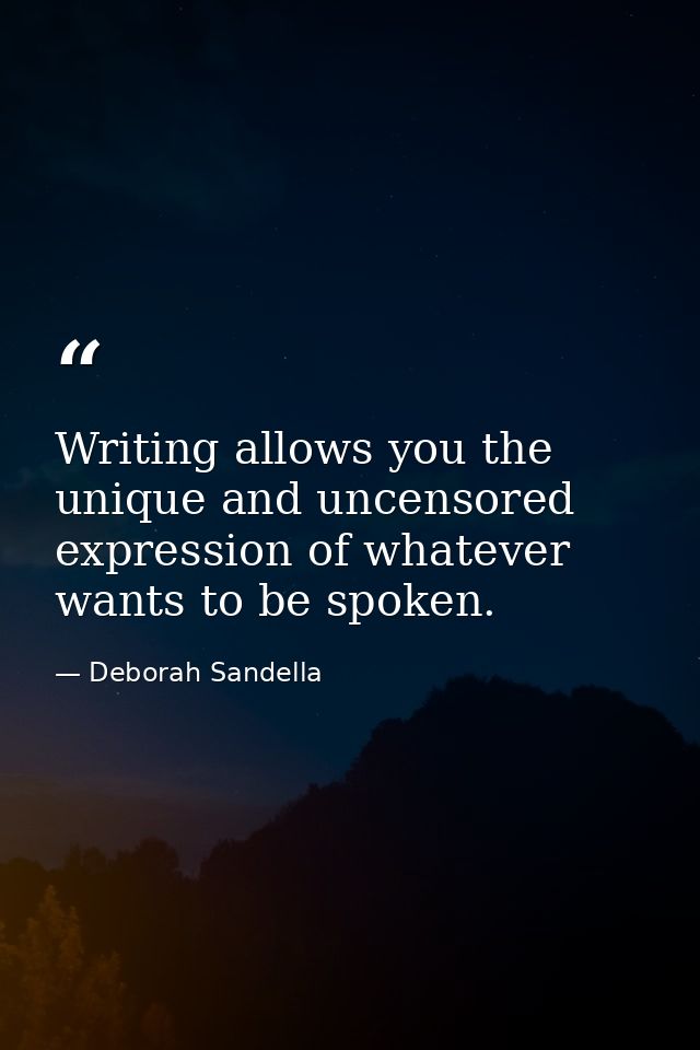Writing allows you the unique and uncensored expression of whatever wants to be spoken. — Deborah Sandella