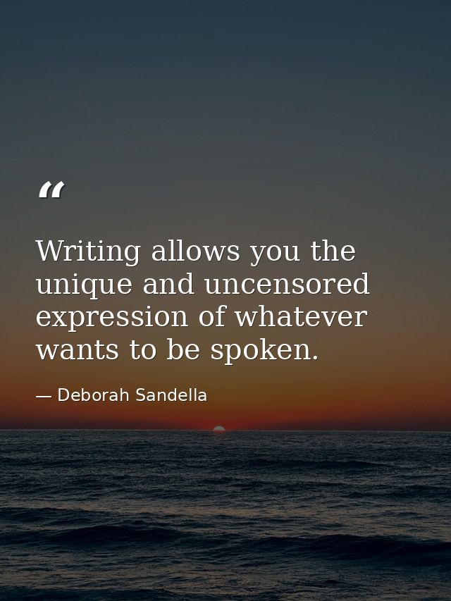 Writing allows you the unique and uncensored expression of whatever wants to be spoken. — Deborah Sandella