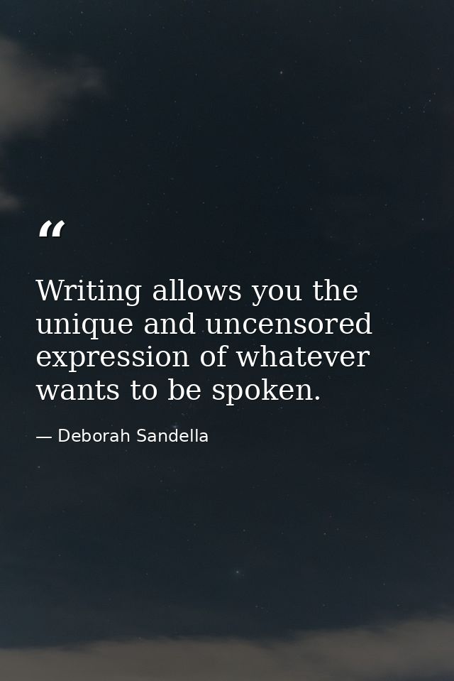 Writing allows you the unique and uncensored expression of whatever wants to be spoken. — Deborah Sandella