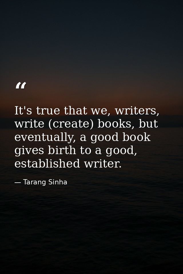 It's true that we, writers, write (create) books, but eventually, a good book gives birth to a good, established writer. — Tarang Sinha